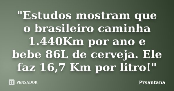 "Estudos mostram que o brasileiro caminha 1.440Km por ano e bebe 86L de cerveja. Ele faz 16,7 Km por litro!"... Frase de Prsantana.