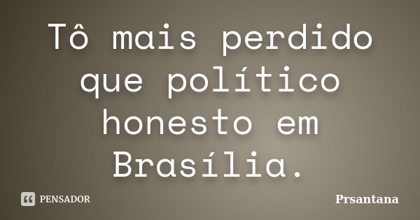 Tô mais perdido que político honesto em Brasília.... Frase de Prsantana.