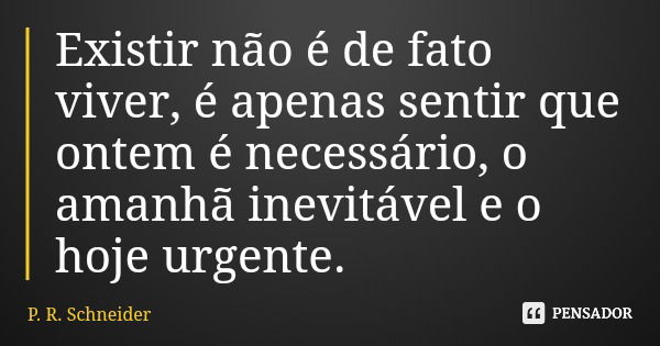 Existir não é de fato viver, é apenas sentir que ontem é necessário, o amanhã inevitável e o hoje urgente.... Frase de P. R. Schneider.