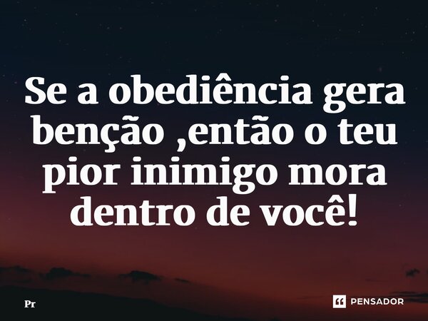 ⁠Se a obediência gera benção ,então o teu pior inimigo mora dentro de você!... Frase de Pr.