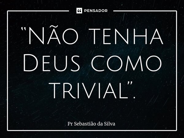 “⁠Não tenha Deus como trivial”.... Frase de Pr Sebastião da Silva.