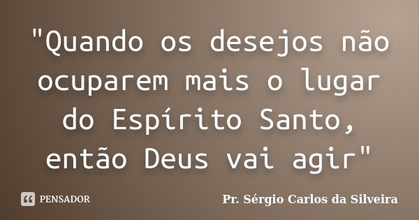 "Quando os desejos não ocuparem mais o lugar do Espírito Santo, então Deus vai agir"... Frase de Pr. Sérgio Carlos da Silveira.