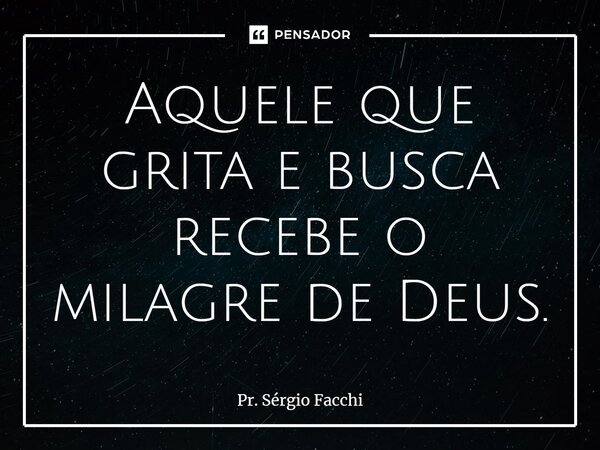 ⁠Aquele que grita e busca recebe o milagre de Deus.... Frase de Pr. Sérgio Facchi.