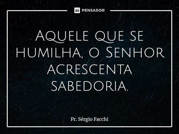 ⁠Aquele que se humilha, o Senhor acrescenta sabedoria.... Frase de Pr. Sérgio Facchi.