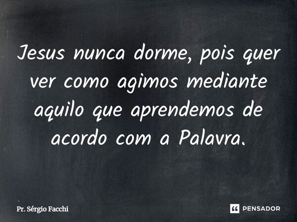 ⁠Jesus nunca dorme, pois quer ver como agimos mediante aquilo que aprendemos de acordo com a Palavra.... Frase de Pr. Sérgio Facchi.