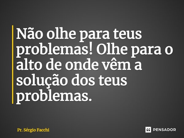 ⁠Não olhe para teus problemas! Olhe para o alto de onde vêm a solução dos teus problemas.... Frase de Pr. Sérgio Facchi.