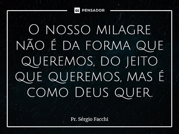 ⁠O nosso milagre não é da forma que queremos, do jeito que queremos, mas é como Deus quer.... Frase de Pr. Sérgio Facchi.