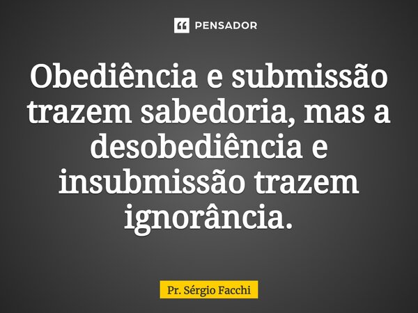 ⁠Obediência e submissão trazem sabedoria, mas a desobediência e insubmissão trazem ignorância.... Frase de Pr. Sérgio Facchi.