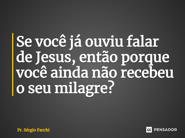 ⁠Se você já ouviu falar de Jesus, então porque você ainda não recebeu o seu milagre?... Frase de Pr. Sérgio Facchi.