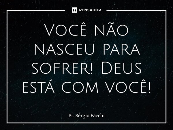 ⁠Você não nasceu para sofrer! Deus está com você!... Frase de Pr. Sérgio Facchi.