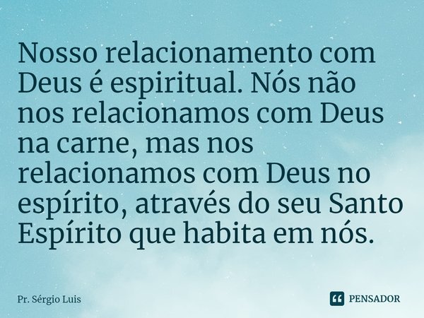 ⁠Nosso relacionamento com Deus é espiritual. Nós não nos relacionamos com Deus na carne, mas nos relacionamos com Deus no espírito, através do seu Santo Espírit... Frase de Pr. Sérgio Luis.