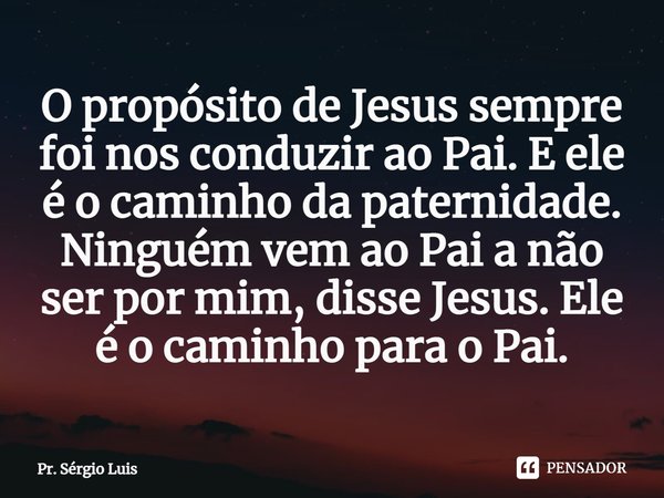 ⁠O propósito de Jesus sempre foi nos conduzir ao Pai. E ele é o caminho da paternidade. Ninguém vem ao Pai a não ser por mim, disse Jesus. Ele é o caminho para ... Frase de Pr. Sérgio Luis.