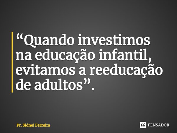 ⁠“Quando investimos na educação infantil, evitamos a reeducação de adultos”.... Frase de Pr. Sidnei Ferreira.