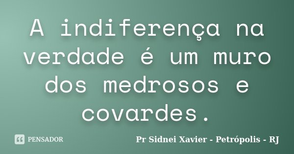 A indiferença na verdade é um muro dos medrosos e covardes.... Frase de Pr Sidnei Xavier - Petrópolis - RJ.