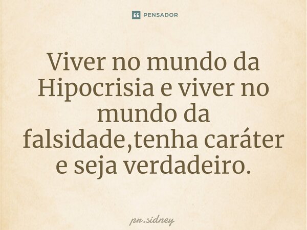 ⁠Viver no mundo da Hipocrisia e viver no mundo da falsidade,tenha caráter e seja verdadeiro.... Frase de pr.sidney.