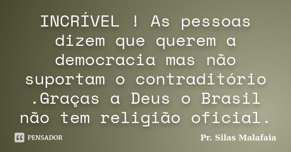 INCRÍVEL ! As pessoas dizem que querem a democracia mas não suportam o contraditório .Graças a Deus o Brasil não tem religião oficial.... Frase de Pr Silas Malafaia.
