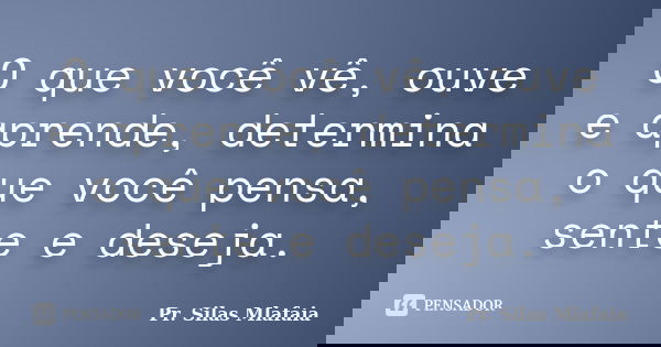 O que você vê, ouve e aprende, determina o que você pensa, sente e deseja.... Frase de Pr. Silas Mlafaia.
