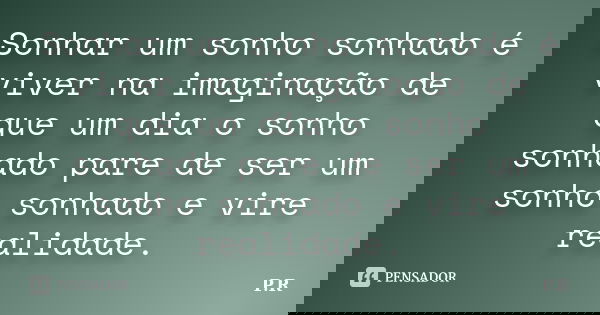 Sonhar um sonho sonhado é viver na imaginação de que um dia o sonho sonhado pare de ser um sonho sonhado e vire realidade.... Frase de P.R..