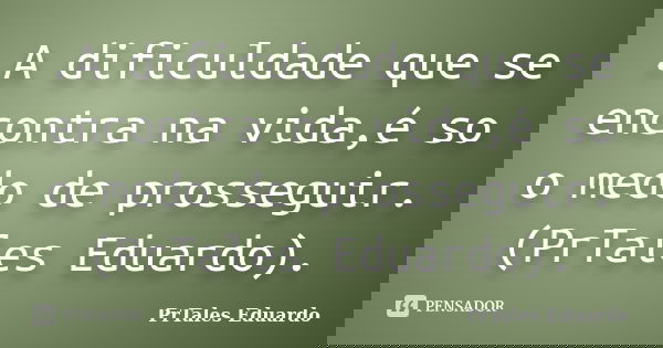 .A dificuldade que se encontra na vida,é so o medo de prosseguir. (PrTales Eduardo).... Frase de PrTales Eduardo.
