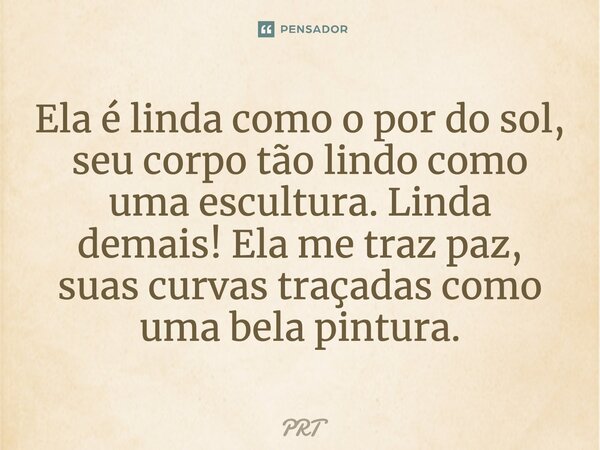 Ela é linda como o por do sol, seu corpo tão lindo como uma escultura. Linda demais! Ela me traz paz, suas curvas traçadas como uma bela pintura.... Frase de PRT.