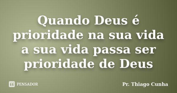 Quando Deus é prioridade na sua vida a sua vida passa ser prioridade de Deus... Frase de Pr. Thiago Cunha.
