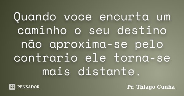 Quando voce encurta um caminho o seu destino não aproxima-se pelo contrario ele torna-se mais distante.... Frase de Pr Thiago Cunha.