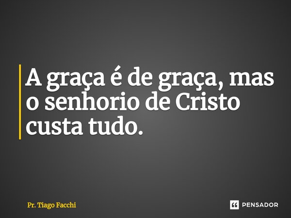 ⁠A graça é de graça, mas o senhorio de Cristo custa tudo.... Frase de Pr. Tiago Facchi.