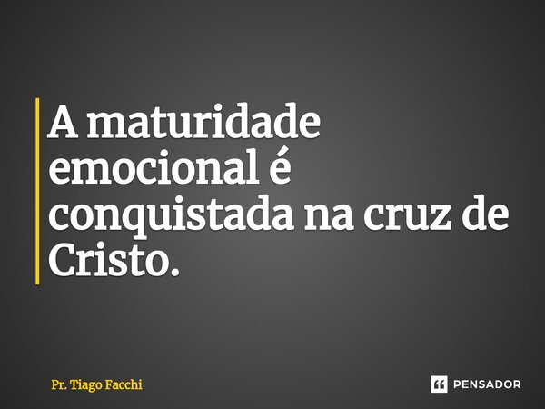 ⁠A maturidade emocional é conquistada na cruz de Cristo.... Frase de Pr. Tiago Facchi.