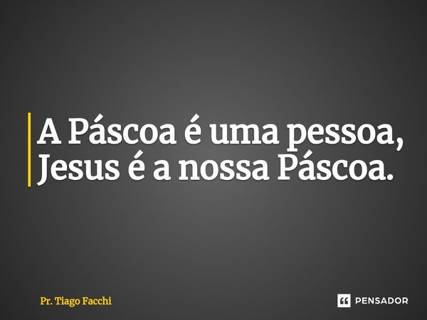 ⁠A Páscoa é uma pessoa, Jesus é a nossa Páscoa.... Frase de Pr. Tiago Facchi.