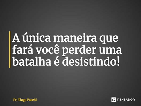 ⁠A única maneira que fará você perder uma batalha é desistindo!... Frase de Pr. Tiago Facchi.