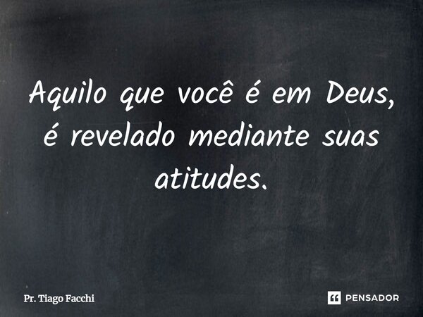 ⁠Aquilo que você é em Deus, é revelado mediante suas atitudes.... Frase de Pr. Tiago Facchi.