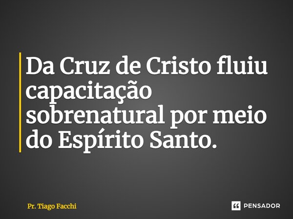 ⁠Da Cruz de Cristo fluiu capacitação sobrenatural por meio do Espírito Santo.... Frase de Pr. Tiago Facchi.