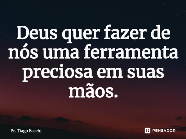 ⁠Deus quer fazer de nós uma ferramenta preciosa em suas mãos.... Frase de Pr. Tiago Facchi.