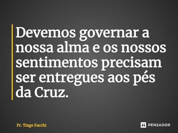 ⁠Devemos governar a nossa alma e os nossos sentimentos precisam ser entregues aos pés da Cruz.... Frase de Pr. Tiago Facchi.