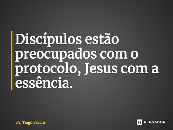 ⁠Discípulos estão preocupados com o protocolo, Jesus com a essência.... Frase de Pr. Tiago Facchi.