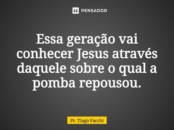 ⁠Essa geração vai conhecer Jesus através daquele sobre o qual a pomba repousou.... Frase de Pr. Tiago Facchi.