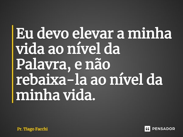 ⁠Eu devo elevar a minha vida ao nível da Palavra, e não rebaixa-la ao nível da minha vida.... Frase de Pr. Tiago Facchi.