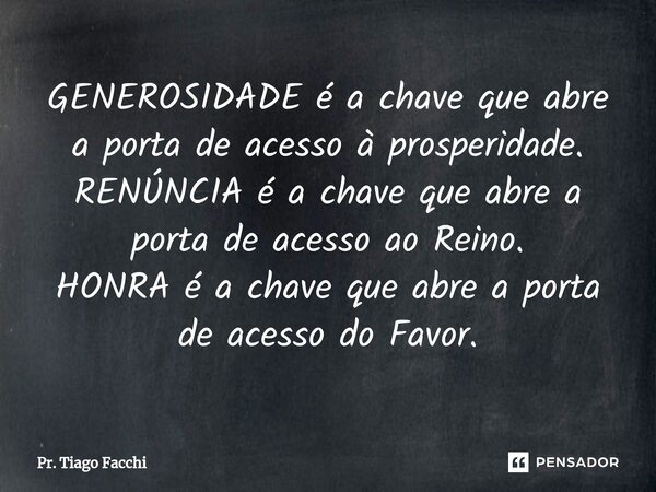 ⁠GENEROSIDADE é a chave que abre a porta de acesso à prosperidade. RENÚNCIA é a chave que abre a porta de acesso ao Reino. HONRA é a chave que abre a porta de a... Frase de Pr. Tiago Facchi.