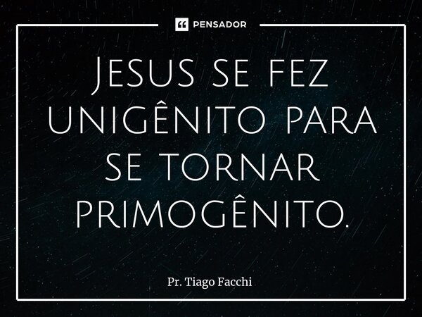 ⁠Jesus se fez unigênito para se tornar primogênito.... Frase de Pr. Tiago Facchi.