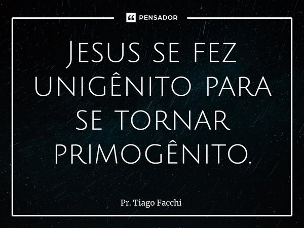 ⁠Jesus se fez unigênito para se tornar primogênito.... Frase de Pr. Tiago Facchi.