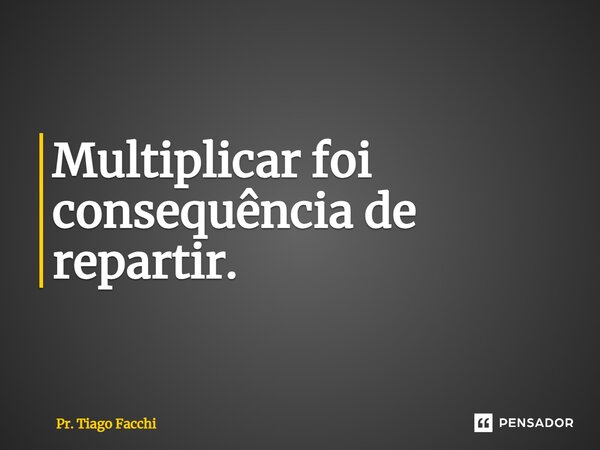 ⁠Multiplicar foi consequência de repartir.... Frase de Pr. Tiago Facchi.