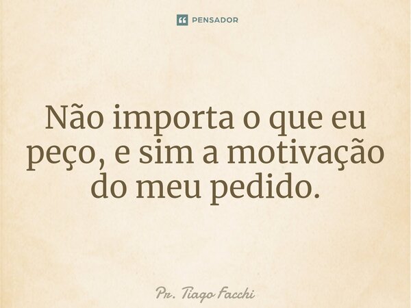 ⁠Não importa o que eu peço, e sim a motivação do meu pedido.... Frase de Pr. Tiago Facchi.
