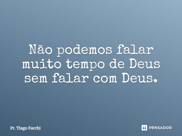 ⁠Não podemos falar muito tempo de Deus sem falar com Deus.... Frase de Pr. Tiago Facchi.