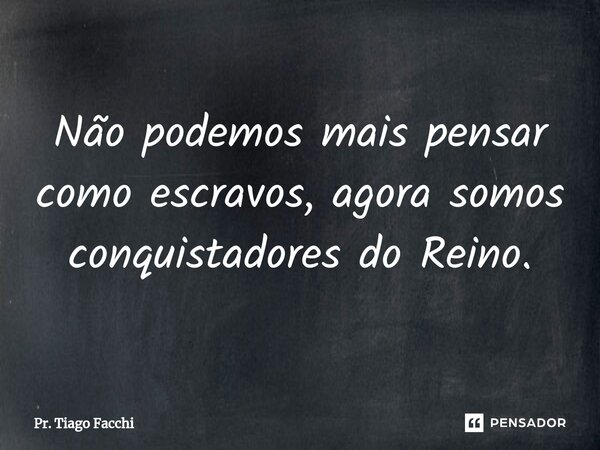 ⁠Não podemos mais pensar como escravos, agora somos conquistadores do Reino.... Frase de Pr. Tiago Facchi.