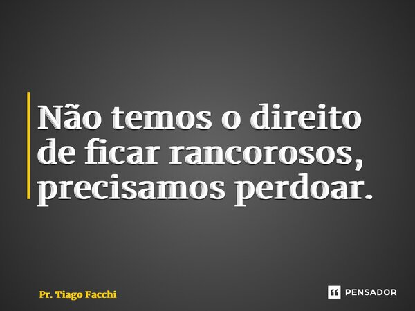 ⁠Não temos o direito de ficar rancorosos, precisamos perdoar.... Frase de Pr. Tiago Facchi.