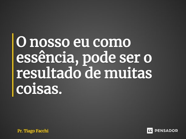 ⁠O nosso eu como essência, pode ser o resultado de muitas coisas.... Frase de Pr. Tiago Facchi.