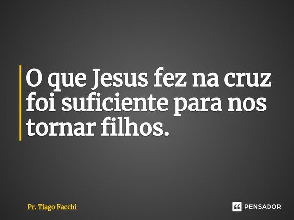 ⁠O que Jesus fez na cruz foi suficiente para nos tornar filhos.... Frase de Pr. Tiago Facchi.