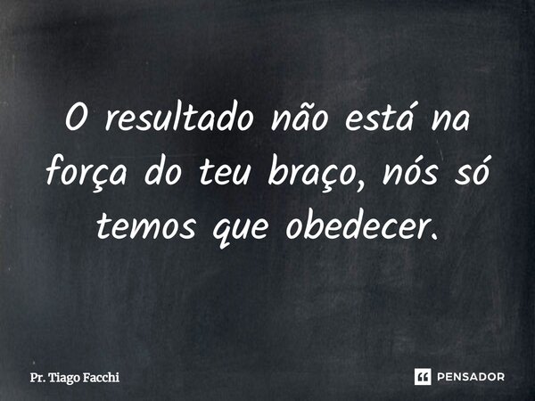 ⁠O resultado não está na força do teu braço, nós só temos que obedecer.... Frase de Pr. Tiago Facchi.