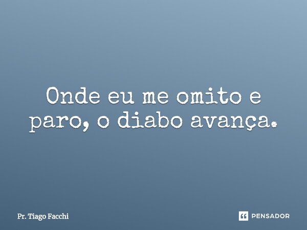 Ond⁠e eu me omito e paro, o diabo avança.... Frase de Pr. Tiago Facchi.