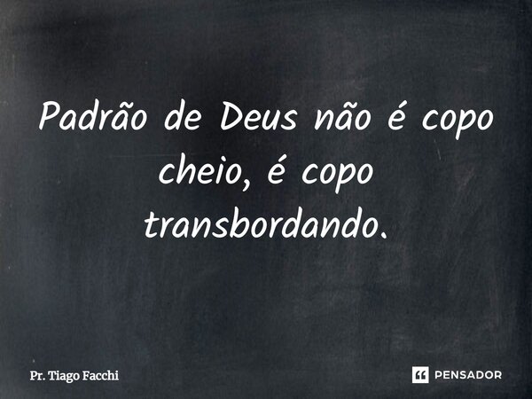 ⁠Padrão de Deus não é copo cheio, é copo transbordando.... Frase de Pr. Tiago Facchi.